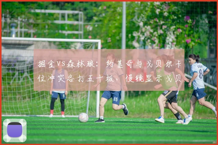 掘金vs森林狼：约基奇与戈贝尔卡位冲突各打五十板，慢镜显示戈贝尔挥肘在先是否应追罚？